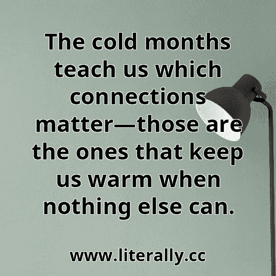 The cold months teach us which connections matter—those are the ones that keep us warm when nothing else can.
