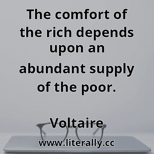 The comfort of the rich depends upon an abundant supply of the poor.
Voltaire
