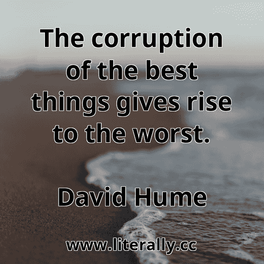 The corruption of the best things gives rise to the worst.
David Hume
