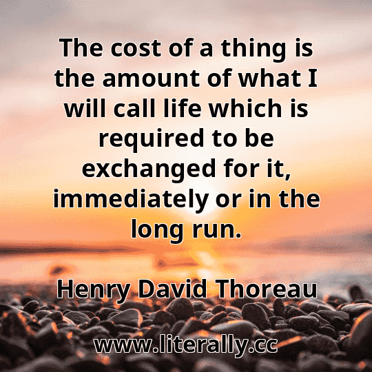 The cost of a thing is the amount of what I will call life which is required to be exchanged for it, immediately or in the long run.
Henry David Thoreau
