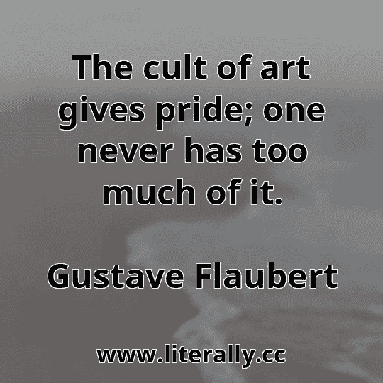 The cult of art gives pride; one never has too much of it.
Gustave Flaubert
