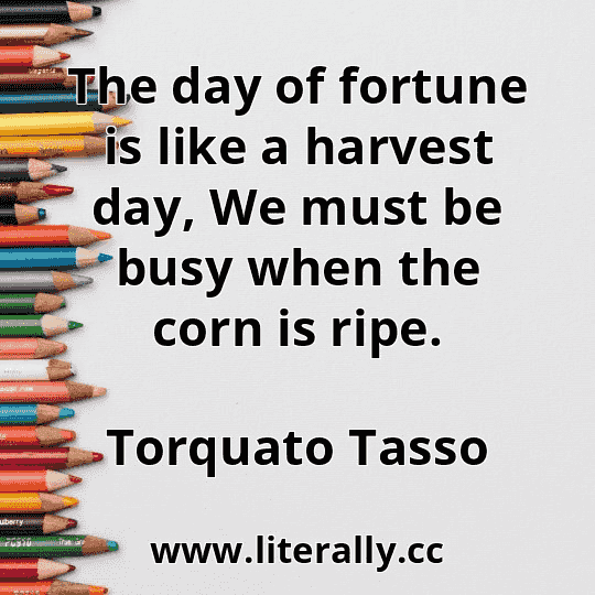 The day of fortune is like a harvest day, We must be busy when the corn is ripe.
Torquato Tasso
