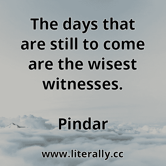 The days that are still to come are the wisest witnesses.
Pindar
