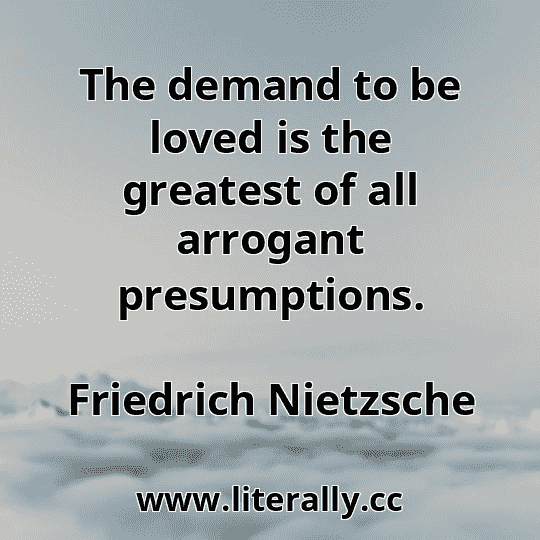 The demand to be loved is the greatest of all arrogant presumptions.
Friedrich Nietzsche
