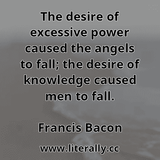 The desire of excessive power caused the angels to fall; the desire of knowledge caused men to fall.
Francis Bacon
