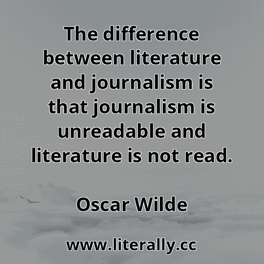 The difference between literature and journalism is that journalism is unreadable and literature is not read.
Oscar Wilde
