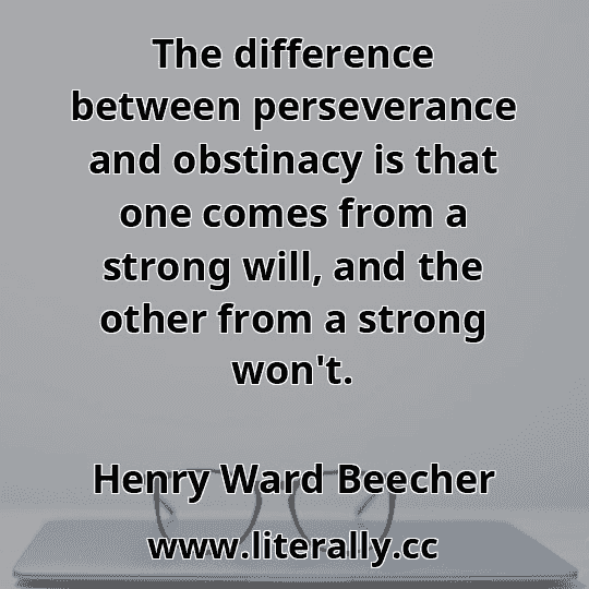 The difference between perseverance and obstinacy is that one comes from a strong will, and the other from a strong won't.
Henry Ward Beecher
