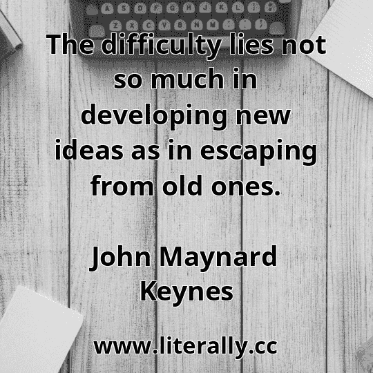 The difficulty lies not so much in developing new ideas as in escaping from old ones.
John Maynard Keynes
