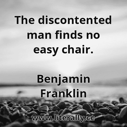 The discontented man finds no easy chair.
Benjamin Franklin
