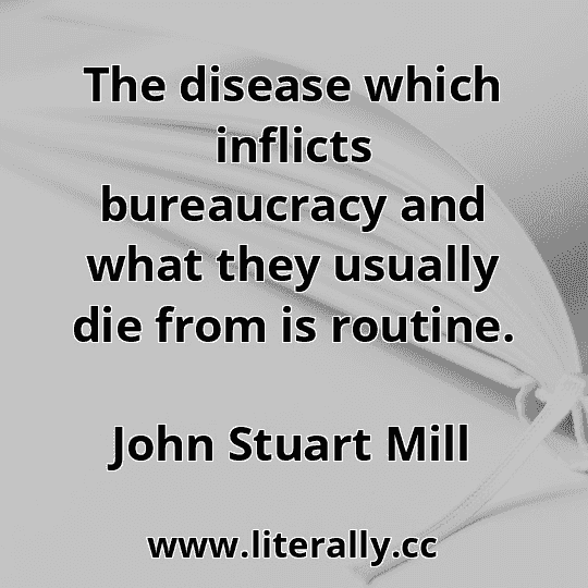 The disease which inflicts bureaucracy and what they usually die from is routine.
John Stuart Mill

