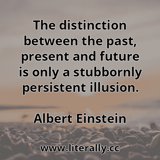The distinction between the past, present and future is only a stubbornly persistent illusion.
Albert Einstein
