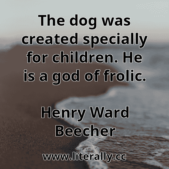 The dog was created specially for children. He is a god of frolic.
Henry Ward Beecher

