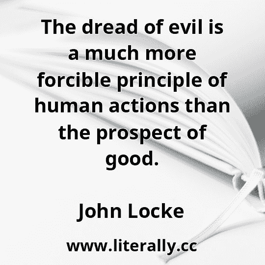 The dread of evil is a much more forcible principle of human actions than the prospect of good.
John Locke
