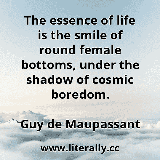 The essence of life is the smile of round female bottoms, under the shadow of cosmic boredom.
Guy de Maupassant
