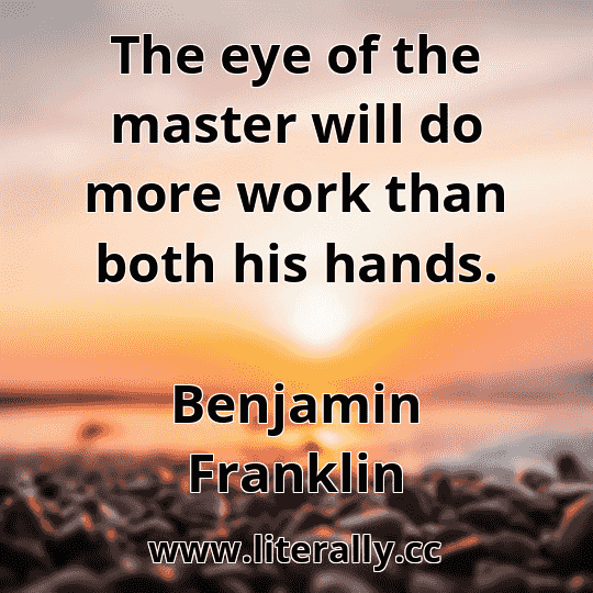 The eye of the master will do more work than both his hands.
Benjamin Franklin
