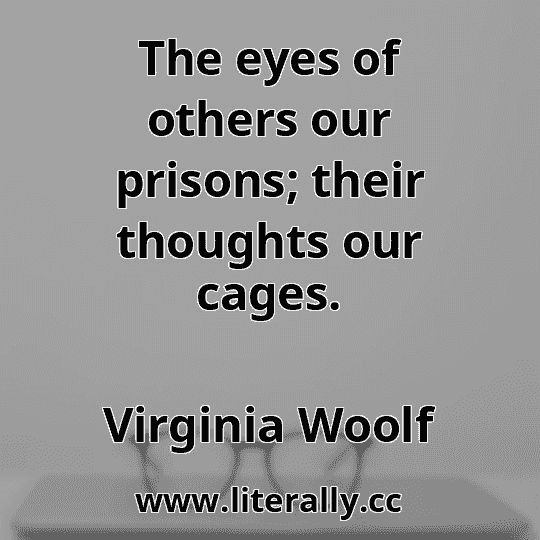 The eyes of others our prisons; their thoughts our cages.
Virginia Woolf
