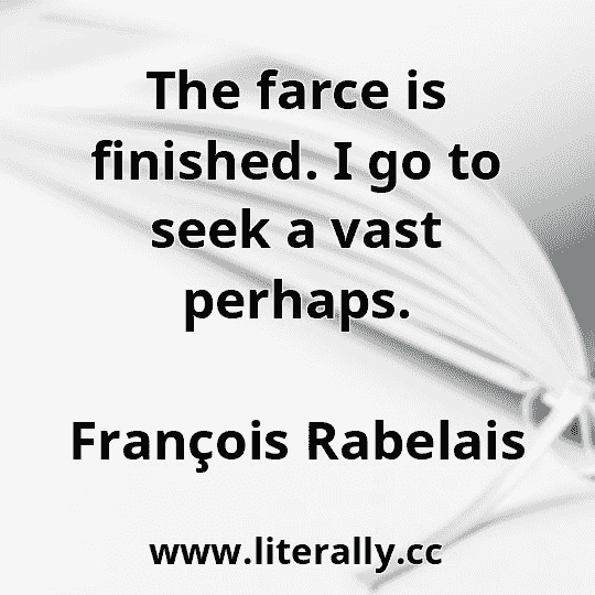 The farce is finished. I go to seek a vast perhaps.
François Rabelais
