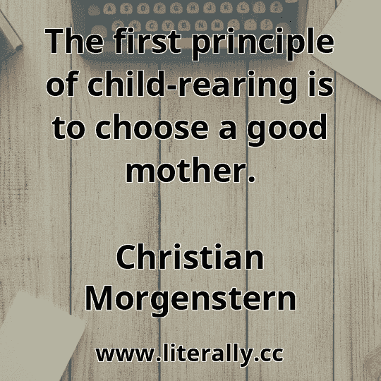 The first principle of child-rearing is to choose a good mother.
Christian Morgenstern
