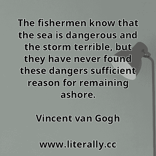 The fishermen know that the sea is dangerous and the storm terrible, but they have never found these dangers sufficient reason for remaining ashore.
Vincent van Gogh
