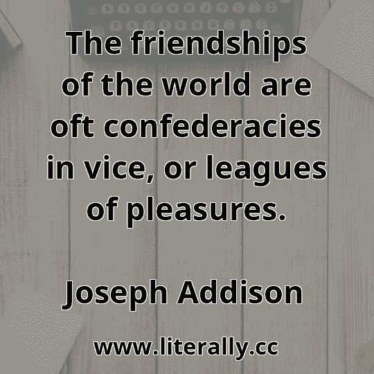 The friendships of the world are oft confederacies in vice, or leagues of pleasures.
Joseph Addison
