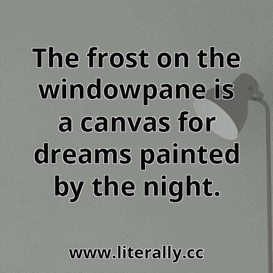 The frost on the windowpane is a canvas for dreams painted by the night.
