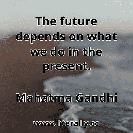 The future depends on what we do in the present.
Mahatma Gandhi
