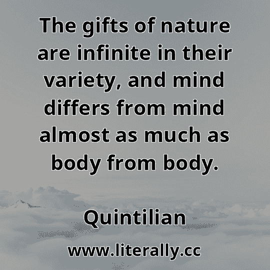 The gifts of nature are infinite in their variety, and mind differs from mind almost as much as body from body.
Quintilian
