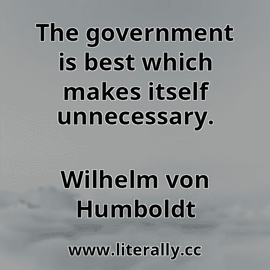 The government is best which makes itself unnecessary.
Wilhelm von Humboldt
