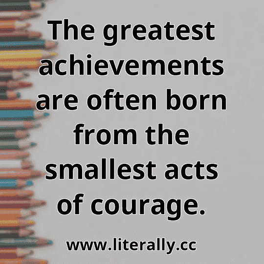 The greatest achievements are often born from the smallest acts of courage.

