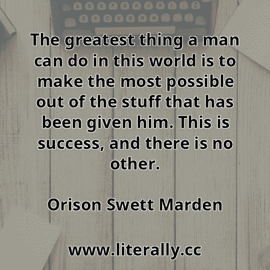 The greatest thing a man can do in this world is to make the most possible out of the stuff that has been given him. This is success, and there is no other.
Orison Swett Marden

