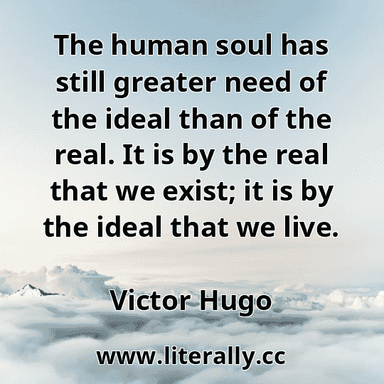 The human soul has still greater need of the ideal than of the real. It is by the real that we exist; it is by the ideal that we live.
Victor Hugo
