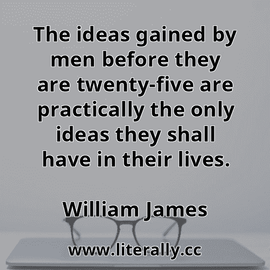 The ideas gained by men before they are twenty-five are practically the only ideas they shall have in their lives.
William James
