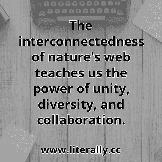 The interconnectedness of nature's web teaches us the power of unity, diversity, and collaboration.
