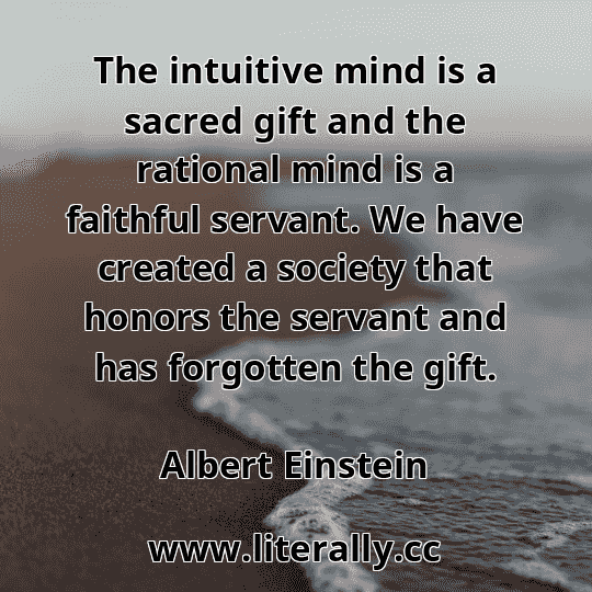 The intuitive mind is a sacred gift and the rational mind is a faithful servant. We have created a society that honors the servant and has forgotten the gift.
Albert Einstein
