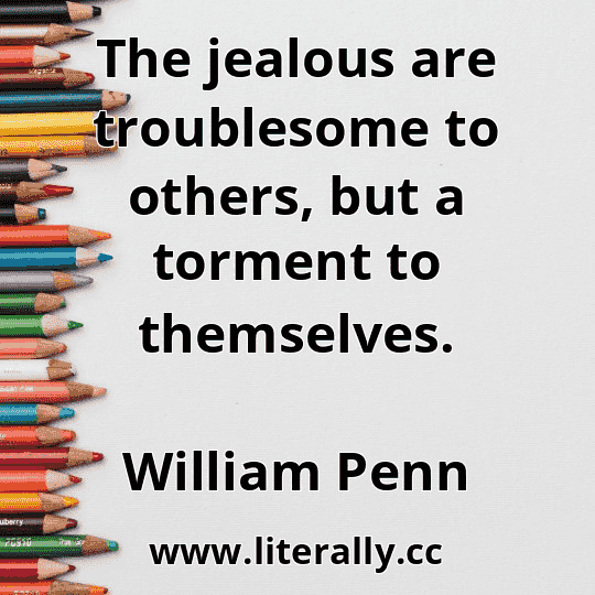 The jealous are troublesome to others, but a torment to themselves.
William Penn
