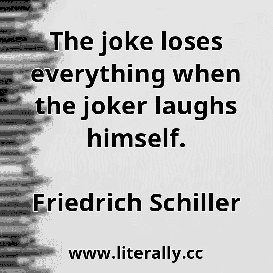 The joke loses everything when the joker laughs himself.
Friedrich Schiller

