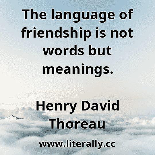 The language of friendship is not words but meanings.
Henry David Thoreau
