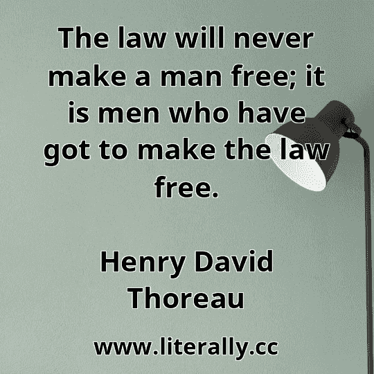 The law will never make a man free; it is men who have got to make the law free.
Henry David Thoreau

