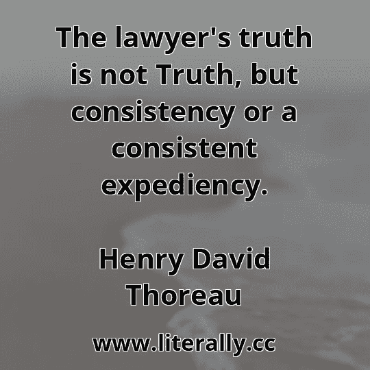 The lawyer's truth is not Truth, but consistency or a consistent expediency.
Henry David Thoreau

