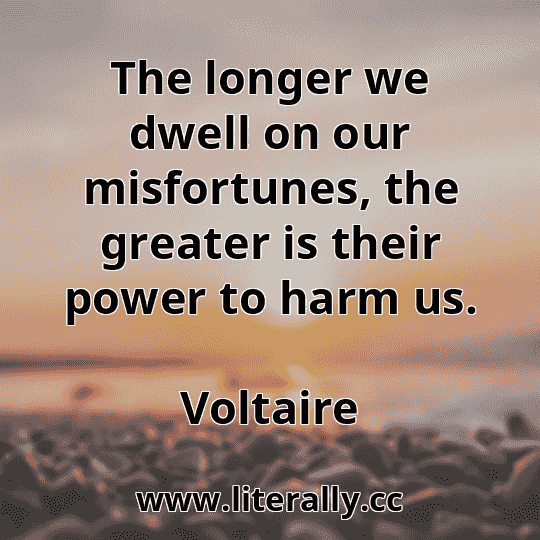 The longer we dwell on our misfortunes, the greater is their power to harm us.
Voltaire
