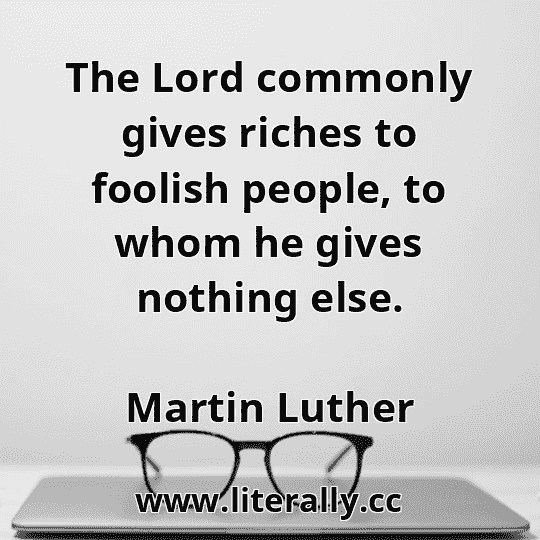 The Lord commonly gives riches to foolish people, to whom he gives nothing else.
Martin Luther
