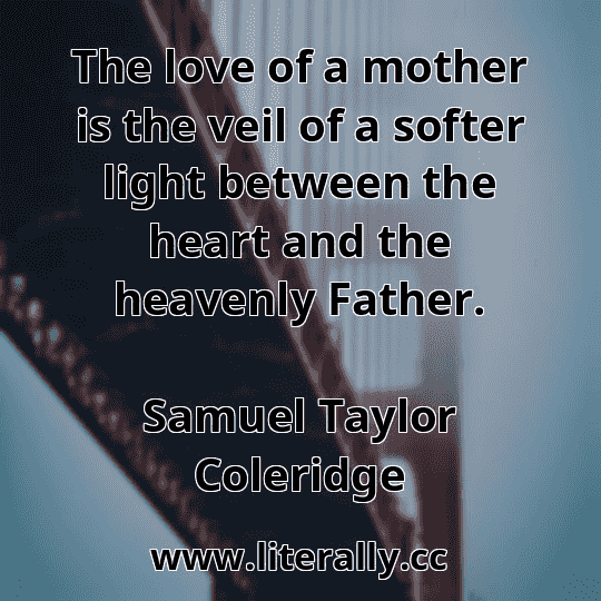 The love of a mother is the veil of a softer light between the heart and the heavenly Father.
Samuel Taylor Coleridge
