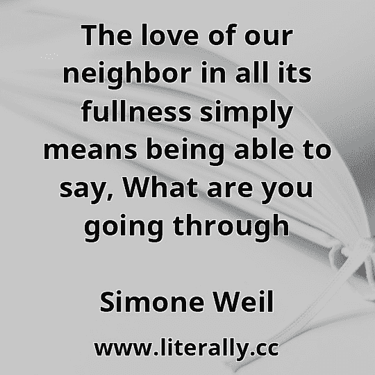 The love of our neighbor in all its fullness simply means being able to say, What are you going through
Simone Weil

