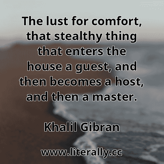 The lust for comfort, that stealthy thing that enters the house a guest, and then becomes a host, and then a master.
Khalil Gibran
