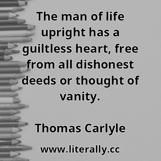 The man of life upright has a guiltless heart, free from all dishonest deeds or thought of vanity.
Thomas Carlyle
