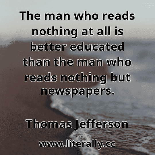 The man who reads nothing at all is better educated than the man who reads nothing but newspapers.
Thomas Jefferson
