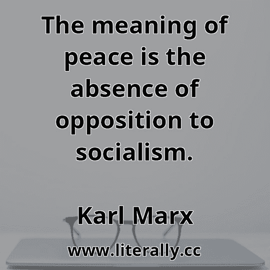 The meaning of peace is the absence of opposition to socialism.
Karl Marx
