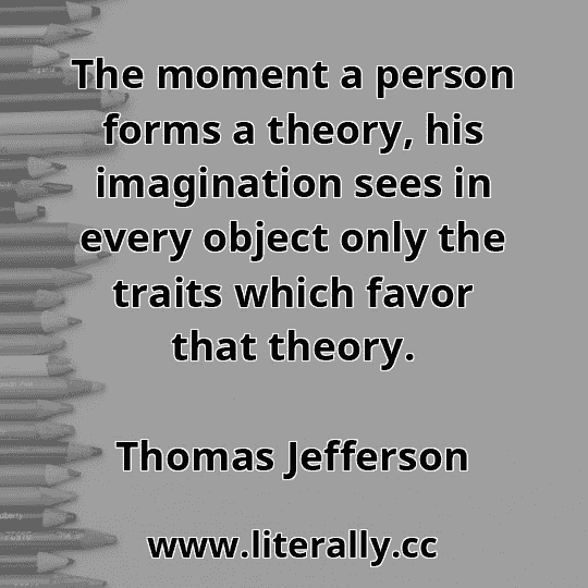 The moment a person forms a theory, his imagination sees in every object only the traits which favor that theory.
Thomas Jefferson
