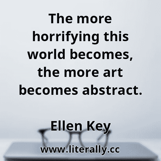 The more horrifying this world becomes, the more art becomes abstract.
Ellen Key
