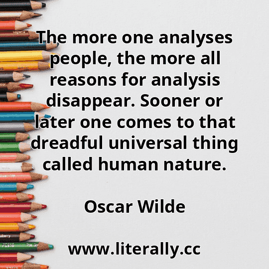 The more one analyses people, the more all reasons for analysis disappear. Sooner or later one comes to that dreadful universal thing called human nature.
Oscar Wilde
